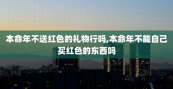 本命年不送红色的礼物行吗,本命年不能自己买红色的东西吗
