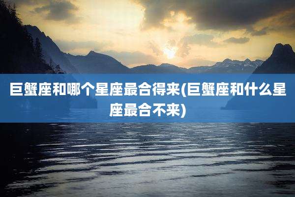 巨蟹座和哪个星座最合得来(巨蟹座和什么星座最合不来)