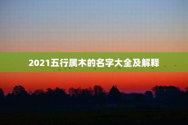 2021五行属木的名字大全及解释