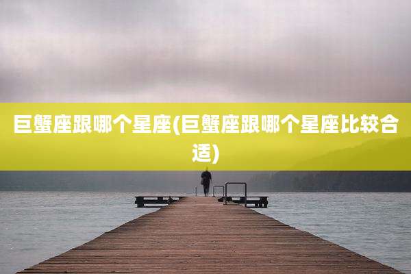 巨蟹座跟哪个星座(巨蟹座跟哪个星座比较合适)
