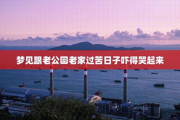 梦见跟老公回老家过苦日子吓得哭起来