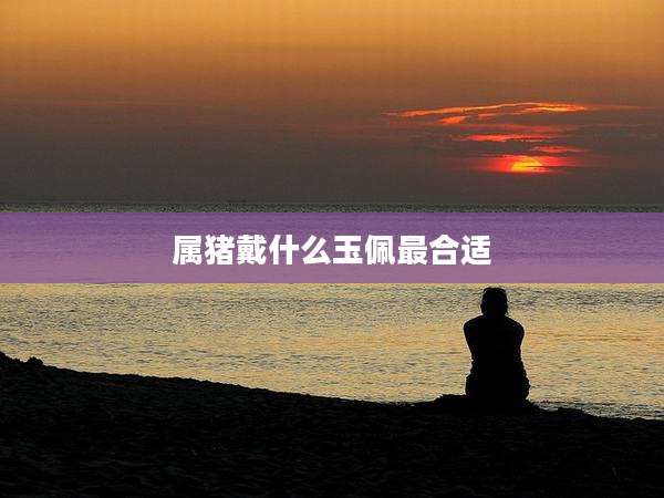 属猪戴什么玉佩最合适