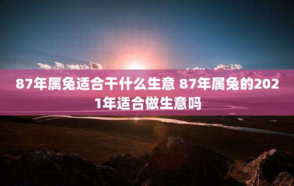 87年属兔适合干什么生意 87年属兔的2021年适合做生意吗