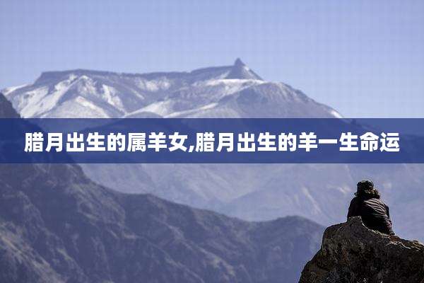 腊月出生的属羊女,腊月出生的羊一生命运