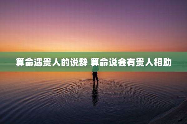 算命遇贵人的说辞 算命说会有贵人相助