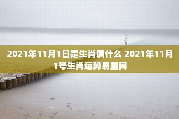 2021年11月1日是生肖属什么 2021年11月1号生肖运势易星网