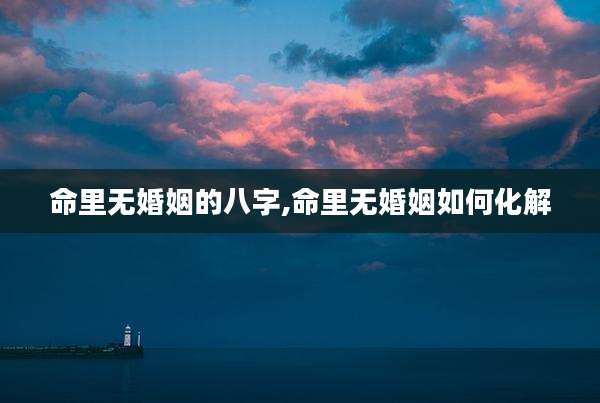 命里无婚姻的八字,命里无婚姻如何化解