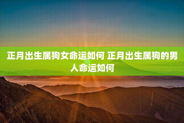 正月出生属狗女命运如何 正月出生属狗的男人命运如何