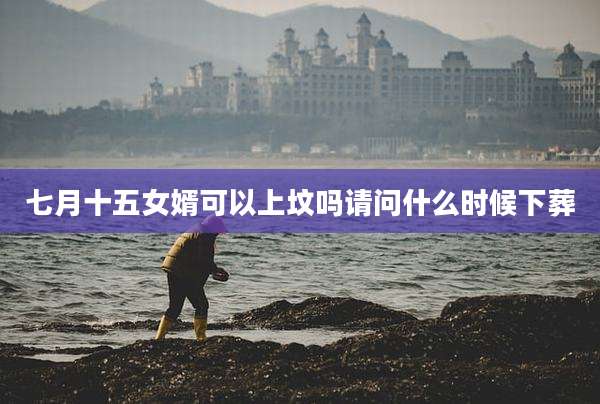 七月十五女婿可以上坟吗请问什么时候下葬