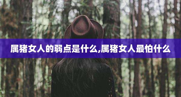 属猪女人的弱点是什么,属猪女人最怕什么