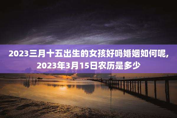 2023三月十五出生的女孩好吗婚姻如何呢,2023年3月15日农历是多少