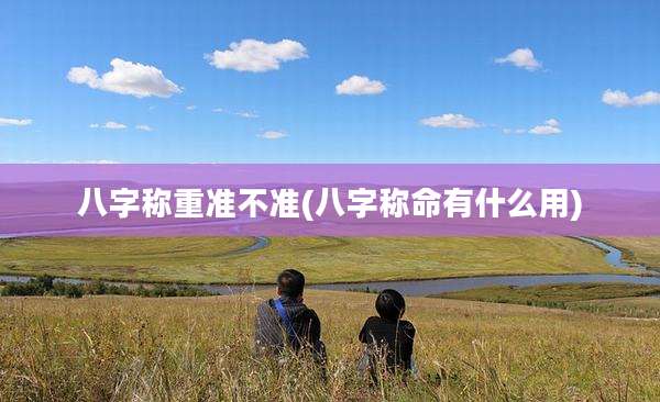 八字称重准不准(八字称命有什么用)