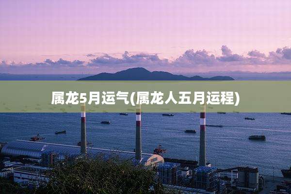 属龙5月运气(属龙人五月运程)