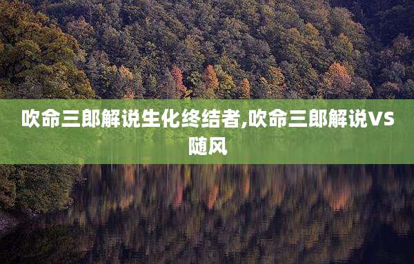 吹命三郎解说生化终结者,吹命三郎解说VS随风
