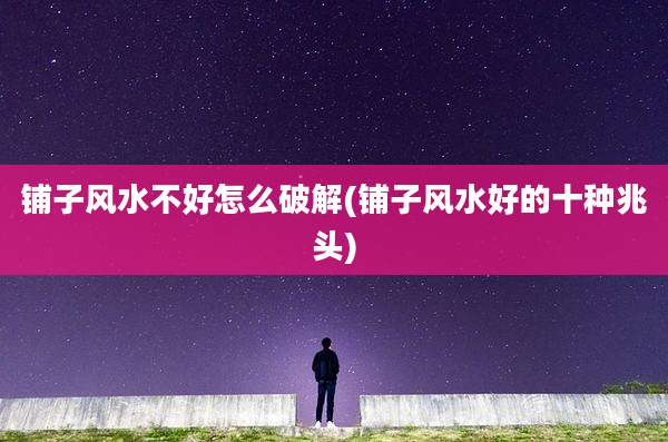 铺子风水不好怎么破解(铺子风水好的十种兆头)