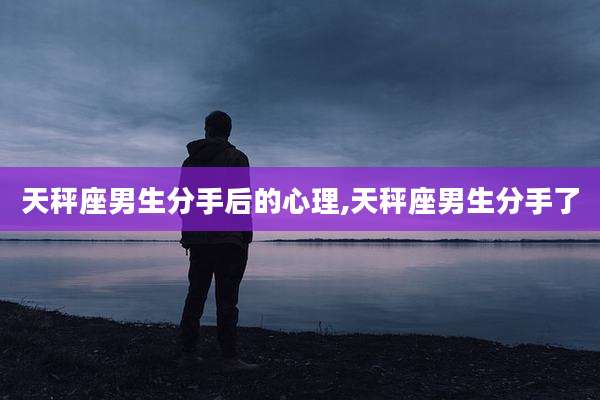 天秤座男生分手后的心理,天秤座男生分手了