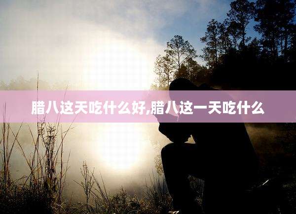 腊八这天吃什么好,腊八这一天吃什么