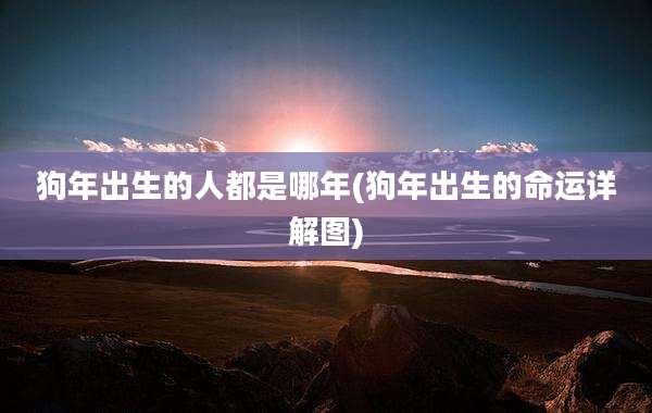 狗年出生的人都是哪年(狗年出生的命运详解图)
