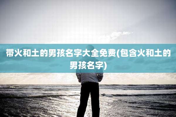 带火和土的男孩名字大全免费(包含火和土的男孩名字)