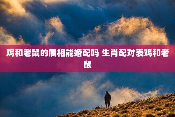 鸡和老鼠的属相能婚配吗 生肖配对表鸡和老鼠