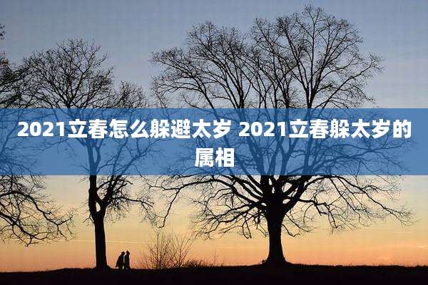 2021立春怎么躲避太岁 2021立春躲太岁的属相