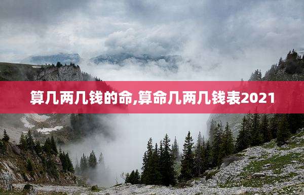 算几两几钱的命,算命几两几钱表2021