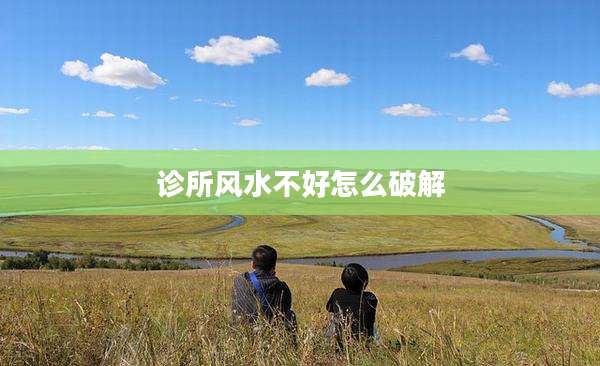 诊所风水不好怎么破解