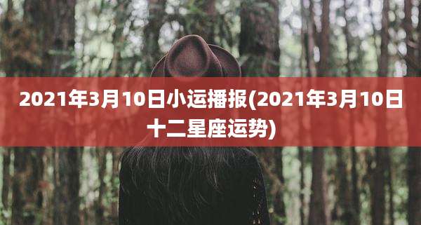 2021年3月10日小运播报(2021年3月10日十二星座运势)