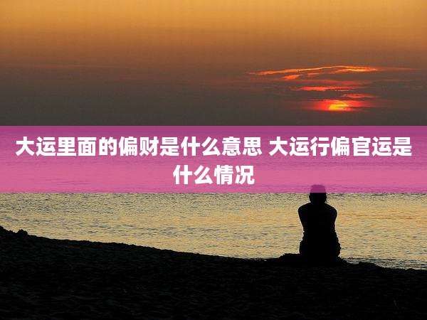 大运里面的偏财是什么意思 大运行偏官运是什么情况