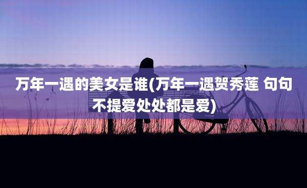 万年一遇的美女是谁(万年一遇贺秀莲 句句不提爱处处都是爱)