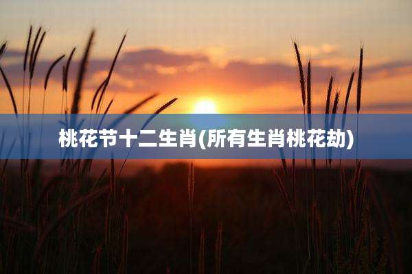 桃花节十二生肖(所有生肖桃花劫)