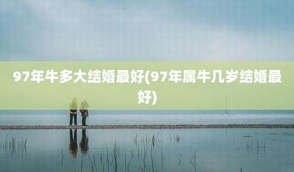 97年牛多大结婚最好(97年属牛几岁结婚最好)