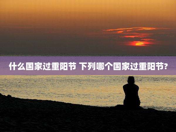 什么国家过重阳节 下列哪个国家过重阳节?