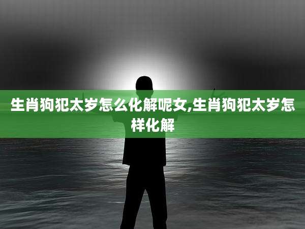 生肖狗犯太岁怎么化解呢女,生肖狗犯太岁怎样化解