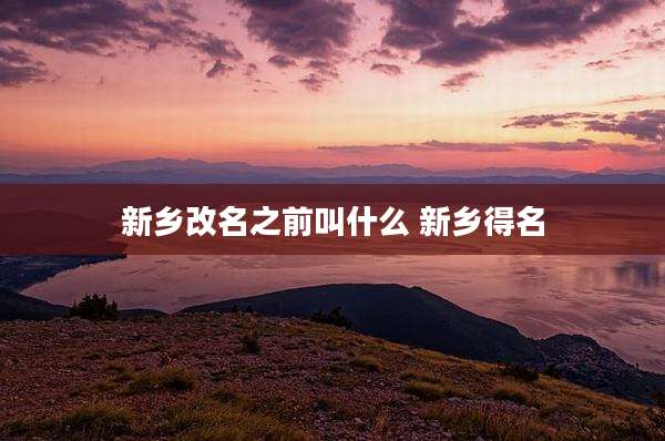 新乡改名之前叫什么 新乡得名