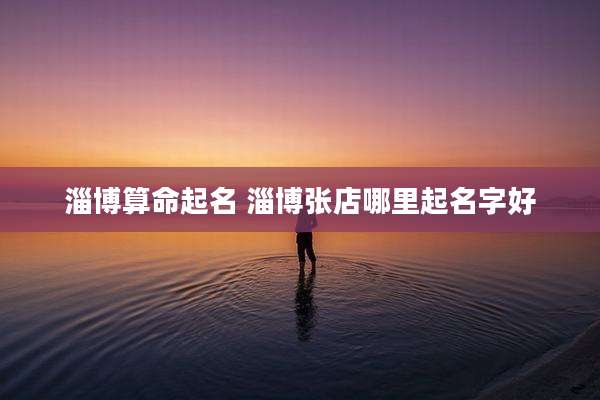 淄博算命起名 淄博张店哪里起名字好