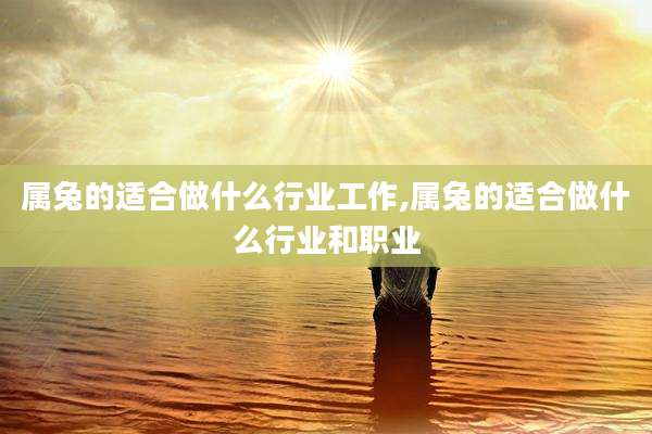 属兔的适合做什么行业工作,属兔的适合做什么行业和职业