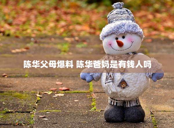陈华父母爆料 陈华爸妈是有钱人吗