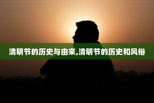 清明节的历史与由来,清明节的历史和风俗