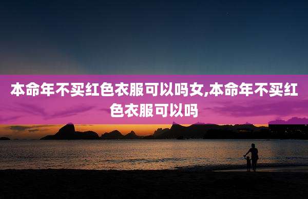 本命年不买红色衣服可以吗女,本命年不买红色衣服可以吗