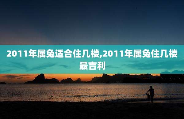 2011年属兔适合住几楼,2011年属兔住几楼最吉利