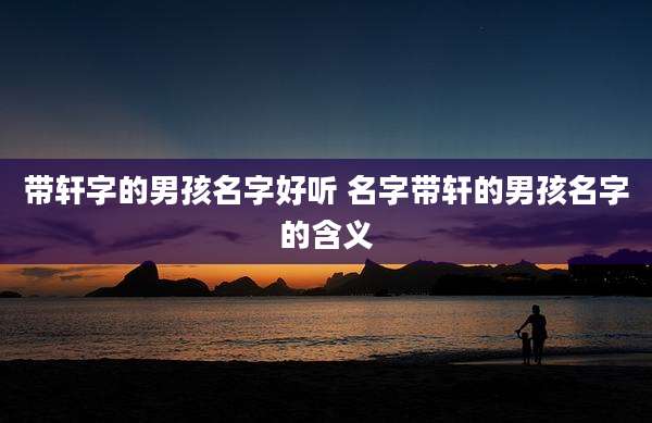 带轩字的男孩名字好听 名字带轩的男孩名字的含义