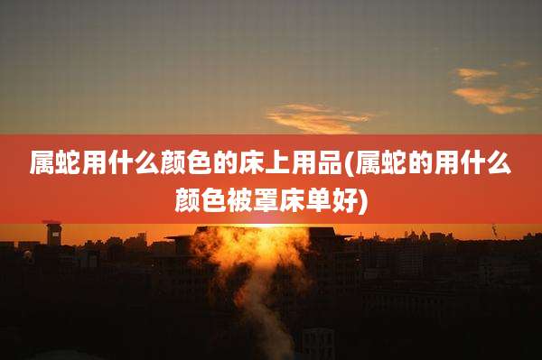 属蛇用什么颜色的床上用品(属蛇的用什么颜色被罩床单好)