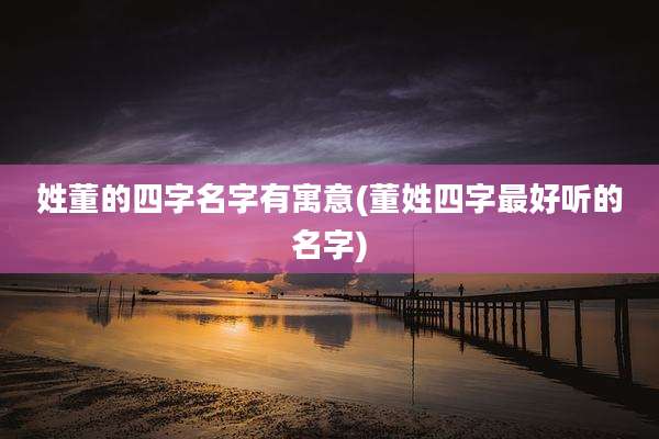 姓董的四字名字有寓意(董姓四字最好听的名字)