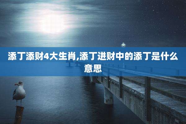 添丁添财4大生肖,添丁进财中的添丁是什么意思
