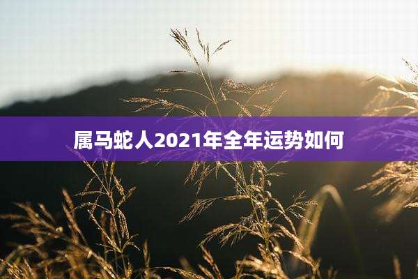 属马蛇人2021年全年运势如何