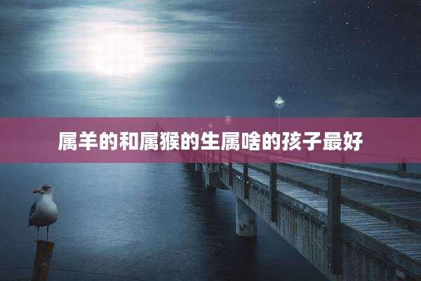 属羊的和属猴的生属啥的孩子最好