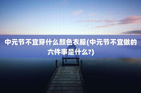中元节不宜穿什么颜色衣服(中元节不宜做的六件事是什么?)
