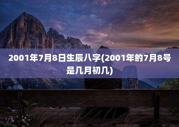 2001年7月8日生辰八字(2001年的7月8号是几月初几)