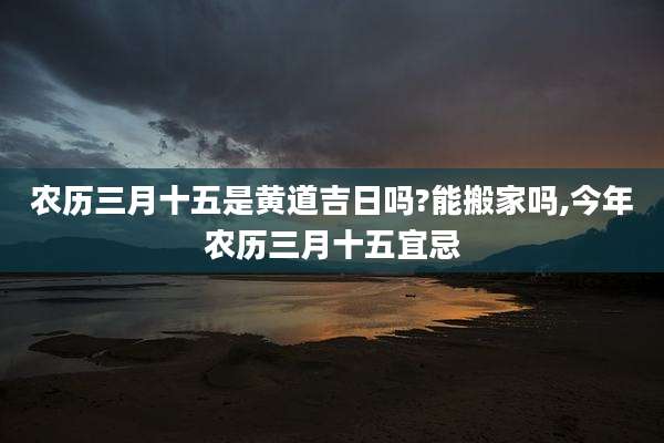 农历三月十五是黄道吉日吗?能搬家吗,今年农历三月十五宜忌